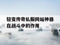 轻变传奇私服网站神器在战斗中的作用