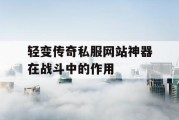 轻变传奇私服网站神器在战斗中的作用