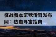 征战我本沉默传奇发布网：热血寻宝指南