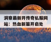 洞察最新开传奇私服网站：热血新篇开启处