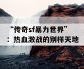“传奇sf暴力世界”：热血激战的别样天地