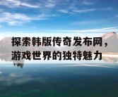 探索韩版传奇发布网，游戏世界的独特魅力