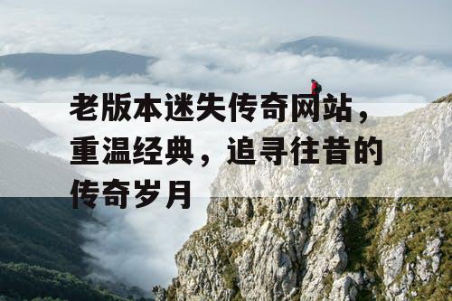 老版本迷失传奇网站，重温经典，追寻往昔的传奇岁月