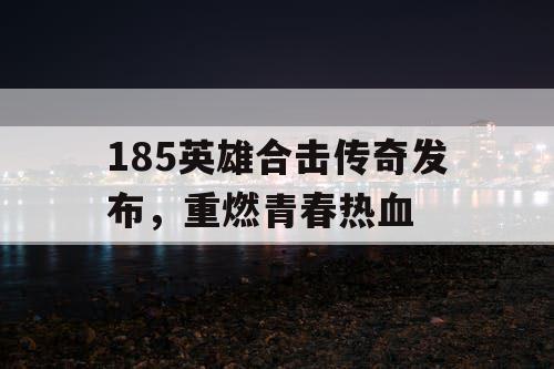 185英雄合击传奇发布，重燃青春热血