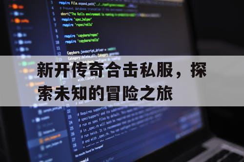 新开传奇合击私服，探索未知的冒险之旅