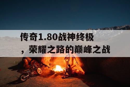传奇1.80战神终极，荣耀之路的巅峰之战
