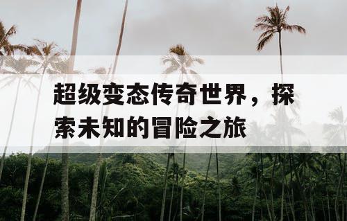 超级变态传奇世界，探索未知的冒险之旅