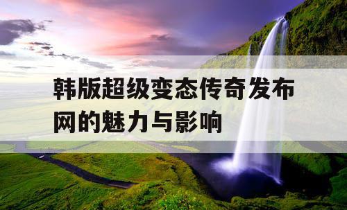 韩版超级变态传奇发布网的魅力与影响