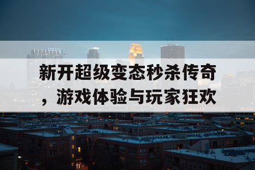 新开超级变态秒杀传奇，游戏体验与玩家狂欢
