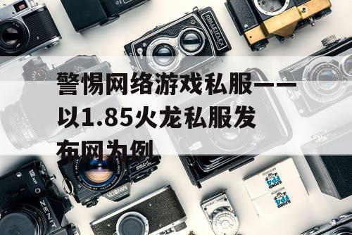 警惕网络游戏私服——以1.85火龙私服发布网为例