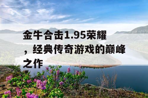 金牛合击1.95荣耀，经典传奇游戏的巅峰之作