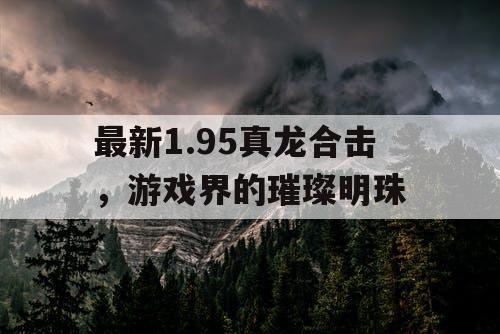 最新1.95真龙合击，游戏界的璀璨明珠