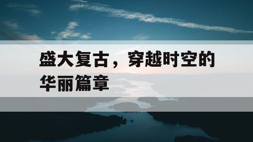 盛大复古，穿越时空的华丽篇章