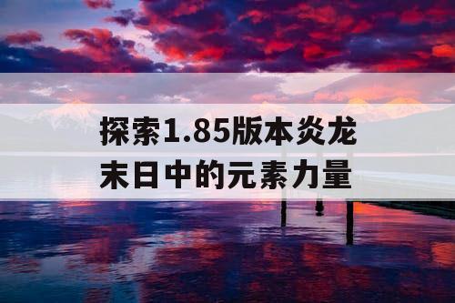 探索1.85版本炎龙末日中的元素力量