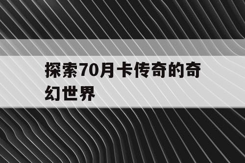 探索70月卡传奇的奇幻世界