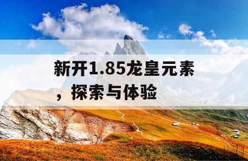 新开1.85龙皇元素，探索与体验