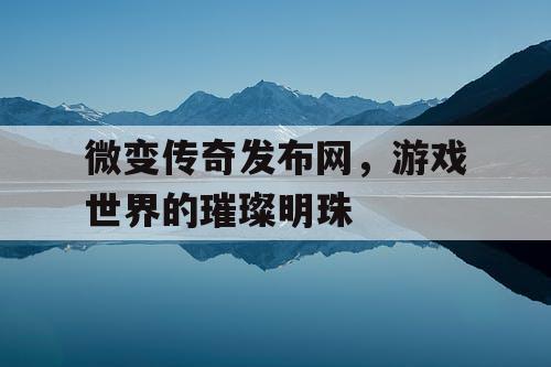 微变传奇发布网，游戏世界的璀璨明珠
