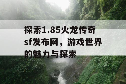 探索1.85火龙传奇sf发布网，游戏世界的魅力与探索