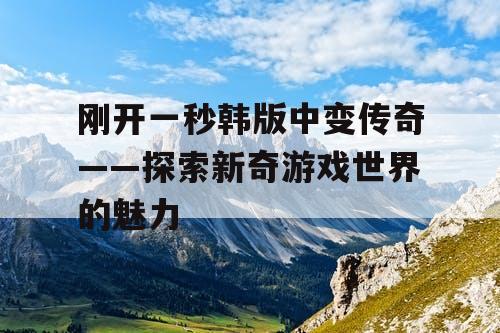 刚开一秒韩版中变传奇——探索新奇游戏世界的魅力
