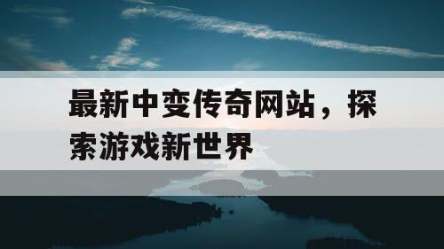 最新中变传奇网站，探索游戏新世界