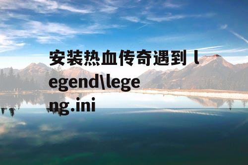 安装热血传奇遇到 legend\legeng.ini