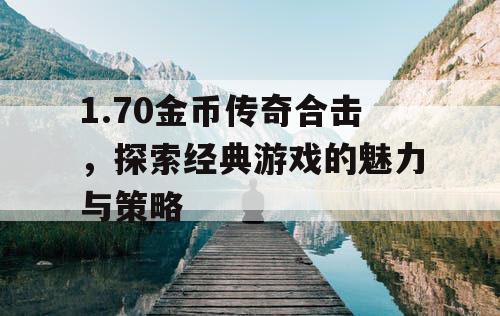 1.70金币传奇合击，探索经典游戏的魅力与策略