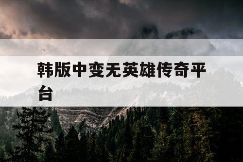 韩版中变无英雄传奇平台
