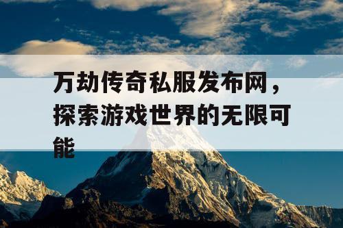 万劫传奇私服发布网，探索游戏世界的无限可能