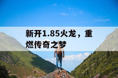 新开1.85火龙，重燃传奇之梦