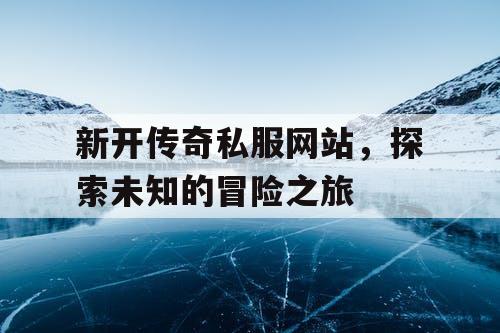 新开传奇私服网站，探索未知的冒险之旅