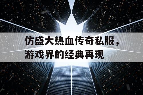 仿盛大热血传奇私服，游戏界的经典再现