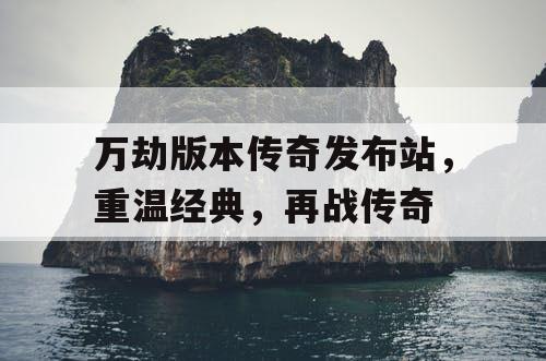 万劫版本传奇发布站，重温经典，再战传奇