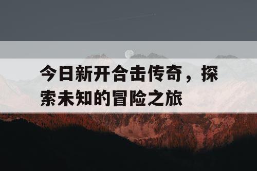 今日新开合击传奇，探索未知的冒险之旅