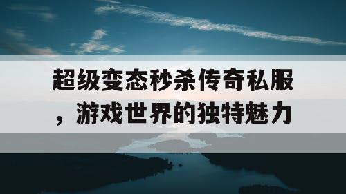 超级变态秒杀传奇私服，游戏世界的独特魅力