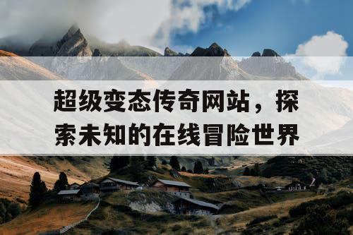 超级变态传奇网站，探索未知的在线冒险世界