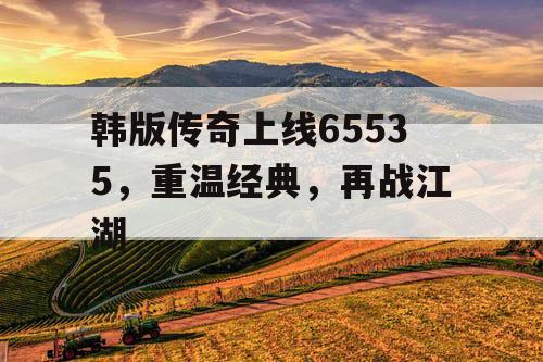 韩版传奇上线65535，重温经典，再战江湖