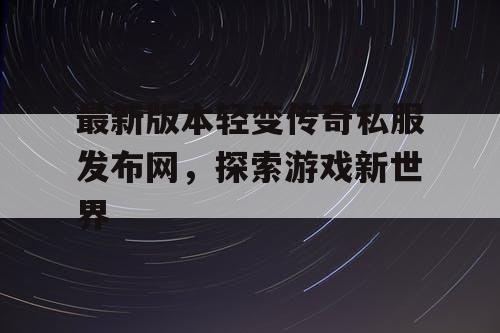 最新版本轻变传奇私服发布网，探索游戏新世界
