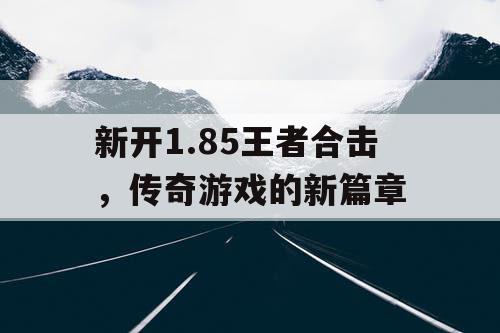 新开1.85王者合击，传奇游戏的新篇章