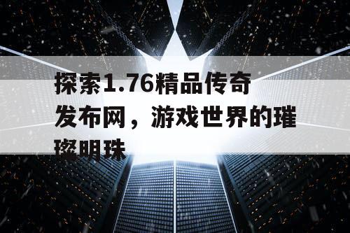 探索1.76精品传奇发布网，游戏世界的璀璨明珠