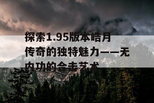 探索1.95版本皓月传奇的独特魅力——无内功的合击艺术