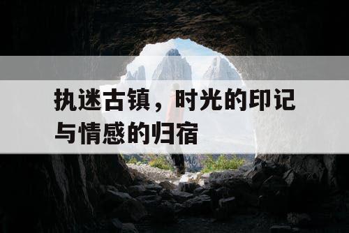 执迷古镇，时光的印记与情感的归宿
