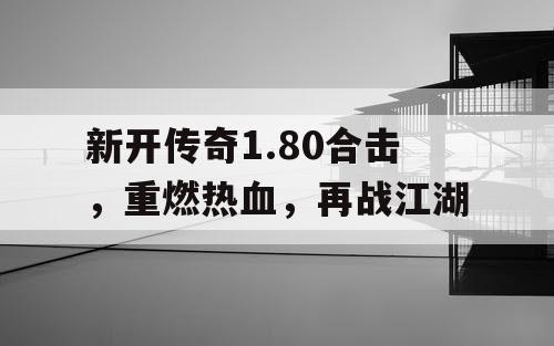 新开传奇1.80合击，重燃热血，再战江湖