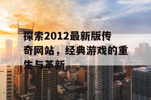 探索2012最新版传奇网站，经典游戏的重生与革新