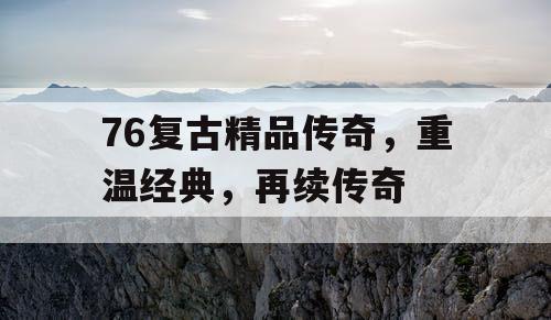76复古精品传奇，重温经典，再续传奇