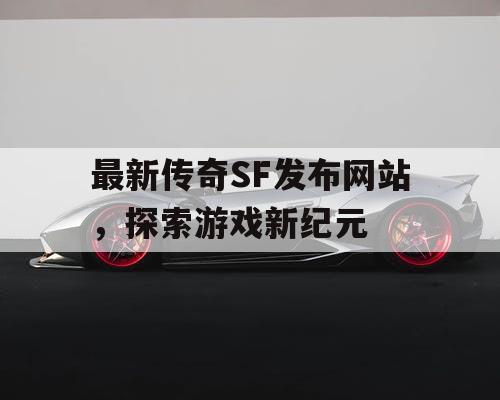 最新传奇SF发布网站，探索游戏新纪元
