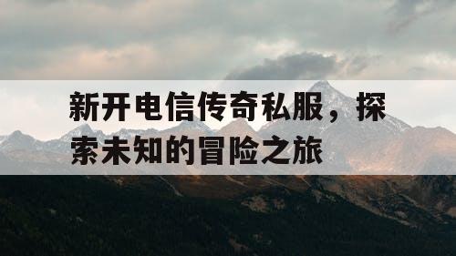 新开电信传奇私服，探索未知的冒险之旅