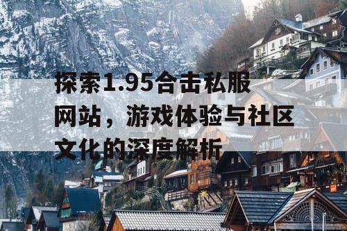 探索1.95合击私服网站，游戏体验与社区文化的深度解析