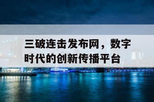 三破连击发布网，数字时代的创新传播平台