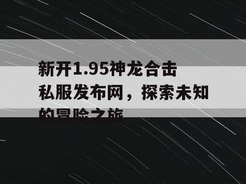 新开1.95神龙合击私服发布网，探索未知的冒险之旅