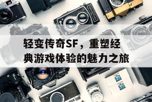 轻变传奇SF，重塑经典游戏体验的魅力之旅